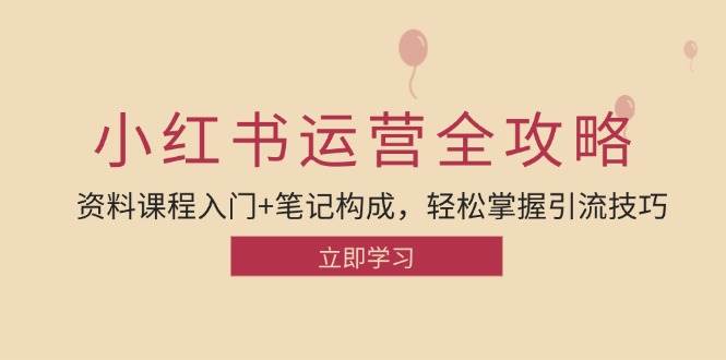 小红书运营引流全攻略：资料课程入门+笔记构成，轻松掌握引流技巧-靠谱项目库