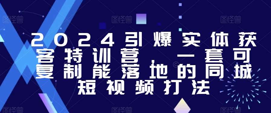 2024引爆实体获客特训营，​一套可复制能落地的同城短视频打法-靠谱项目库