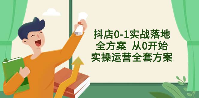 （8280期）抖店0-1实战落地全方案  从0开始实操运营全套方案，解决售前、售中、售…-靠谱项目库