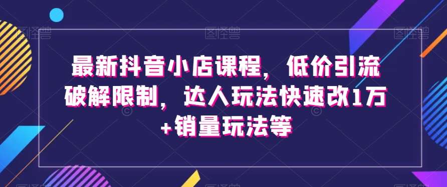 最新抖音小店课程，低价引流破解限制，达人玩法快速改1万+销量玩法等-靠谱项目库