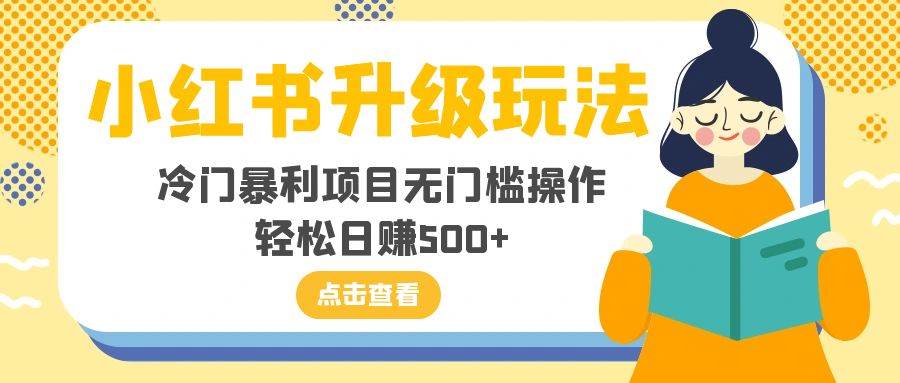 （8014期）小红书升级玩法，冷门暴利项目无门槛操作，轻松日赚500+-靠谱项目库