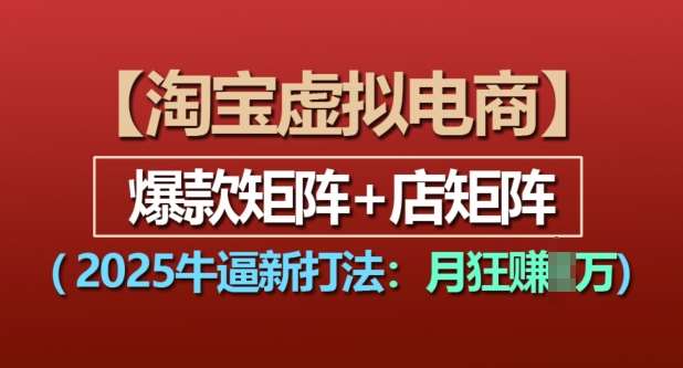 淘宝虚拟电商，2025牛逼新打法：爆款矩阵+店矩阵，月入过万-靠谱项目库