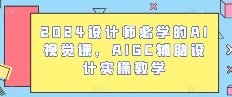 2024设计师必学的AI视觉课，AIGC辅助设计实操教学-靠谱项目库