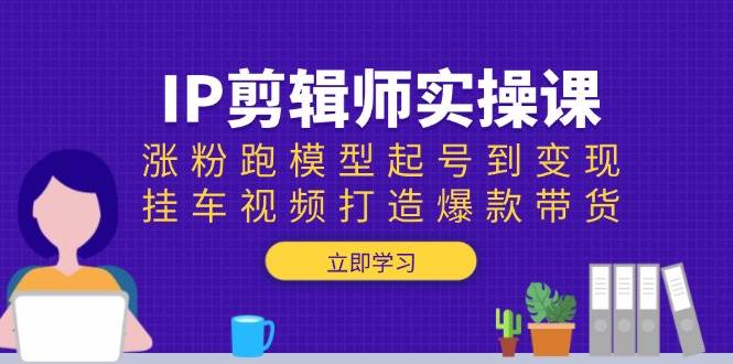 （13980期）IP剪辑师实操课：涨粉跑模型起号到变现，挂车视频打造爆款带货-靠谱项目库