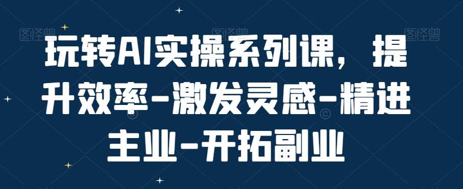 玩转AI实操系列课，提升效率-激发灵感-精进主业-开拓副业-靠谱项目库