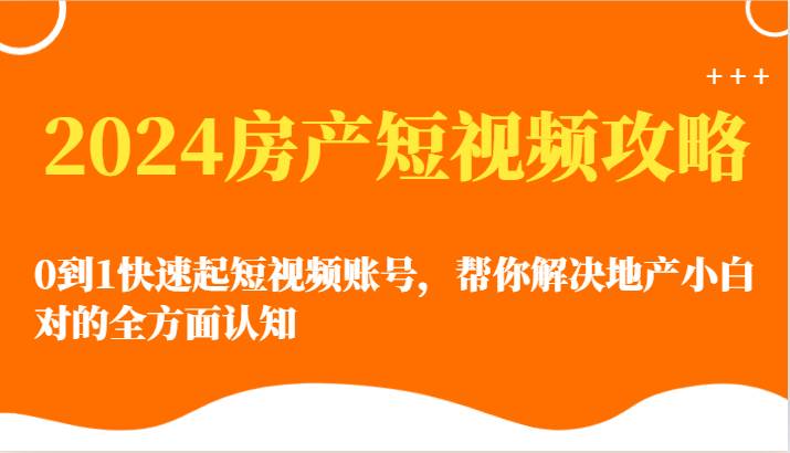 2024房产短视频攻略-0到1快速起短视频账号，帮你解决地产小白对的全方面认知-靠谱项目库