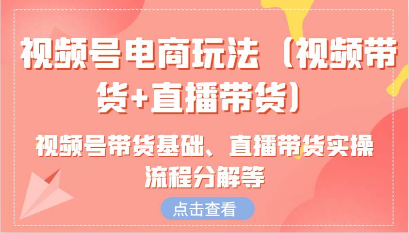 视频号电商玩法（视频带货+直播带货）含视频号带货基础、直播带货实操流程分解等-靠谱项目库