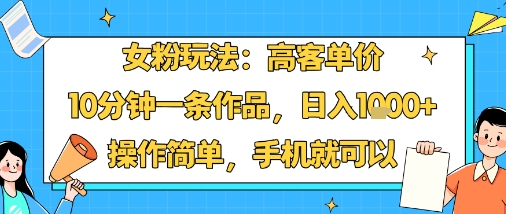女粉玩法：高客单价，10分钟一条作品，日入1k+操作简单，手机就可以-靠谱项目库