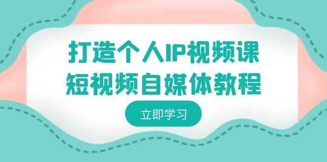 （8927期）打造个人IP视频课-短视频自媒体教程，个人IP如何定位，如何变现-靠谱项目库
