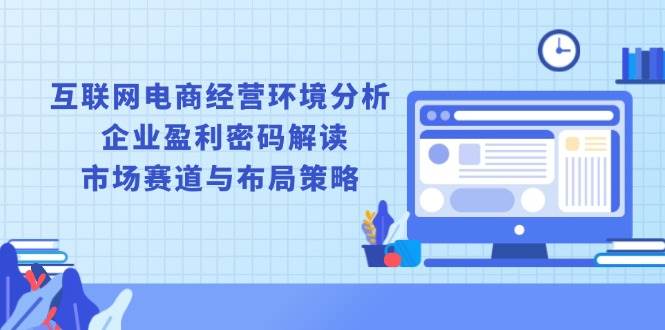 （13878期）互联网电商经营环境分析, 企业盈利密码解读, 市场赛道与布局策略-靠谱项目库