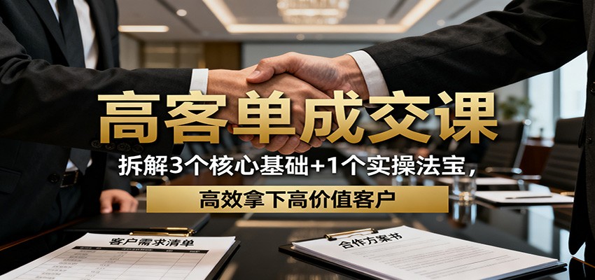 高客单成交课：拆解3个核心基础+1个实操法宝，高效拿下高价值客户-靠谱项目库