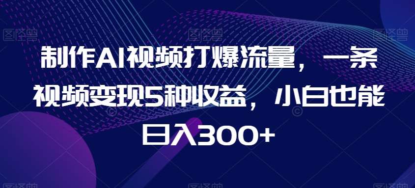制作AI视频打爆流量，一条视频变现5种收益，小白也能日入300+【揭秘】-靠谱项目库