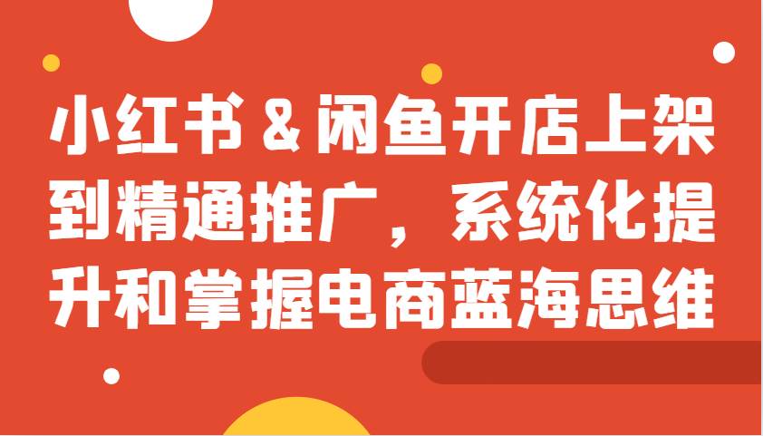 小红书&闲鱼开店上架到精通推广，系统化提升和掌握电商蓝海思维-靠谱项目库