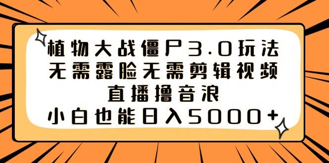 （8858期）植物大战僵尸3.0玩法无需露脸无需剪辑视频，直播撸音浪，小白也能日入5000+-靠谱项目库