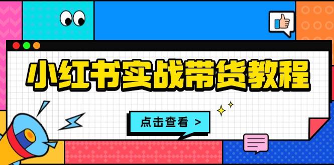 （13615期）小红书实战带货教程：从开店到选品、笔记制作、发货、售后等全方位指导-靠谱项目库