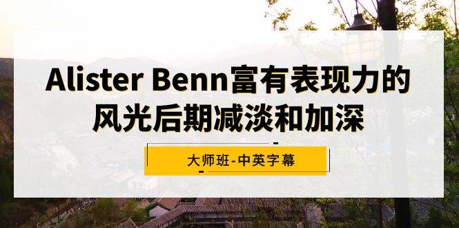 （9035期）Alister Benn富有表现力的风光后期减淡和加深大师班-中英字幕-靠谱项目库