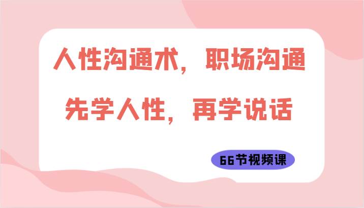 人性沟通术，职场沟通：先学人性，再学说话（66节视频课）-靠谱项目库