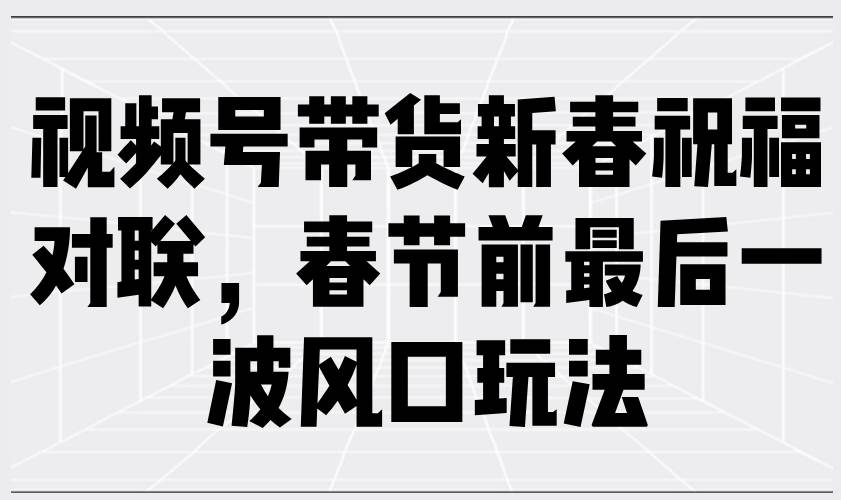 （13991期）视频号带货新春祝福对联，春节前最后一波风口玩法-靠谱项目库