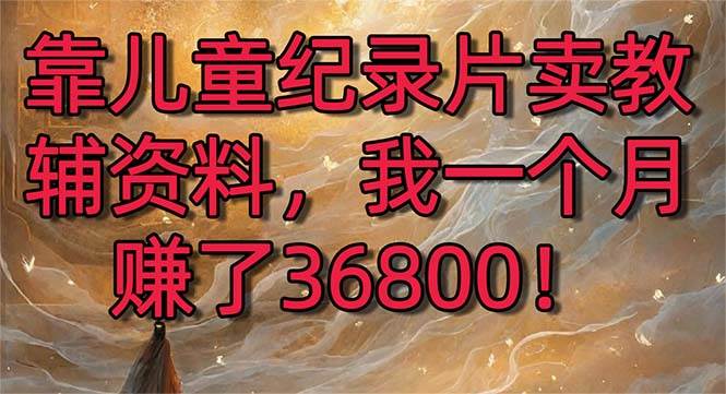 靠儿童纪录片卖教辅资料，一个月赚了36800！暴力变现2.0版本，喂饭级教学-靠谱项目库