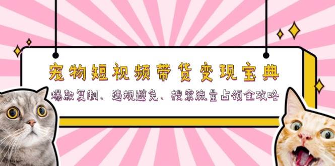 （13227期）宠物短视频带货变现宝典：爆款复制、违规避免、搜索流量占领全攻略-靠谱项目库