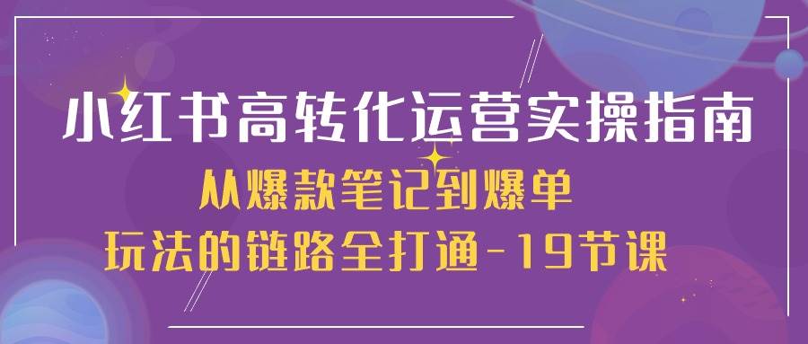 小红书高转化运营实操指南，从爆款笔记到爆单玩法的链路全打通（19节课）-靠谱项目库