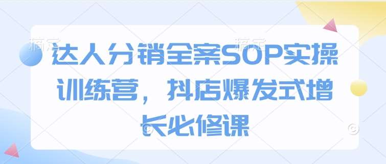 达人分销全案SOP实操训练营，抖店爆发式增长必修课-靠谱项目库