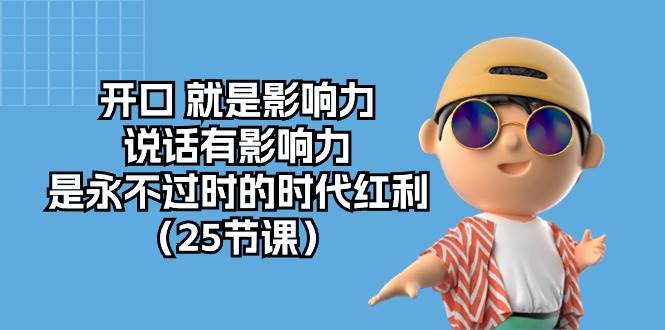 （10341期）开口 就是影响力，说话有影响力，是永不过时的时代红利（25节课）-靠谱项目库