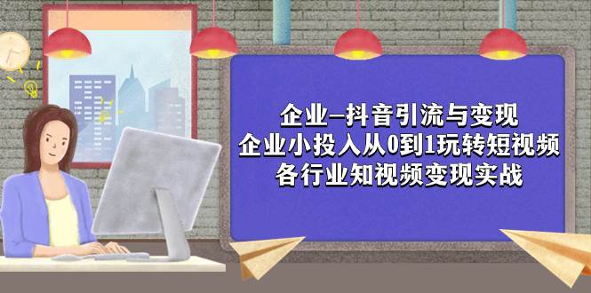 （7761期）企业-抖音引流与变现：企业小投入从0到1玩转短视频  各行业知视频变现实战-靠谱项目库