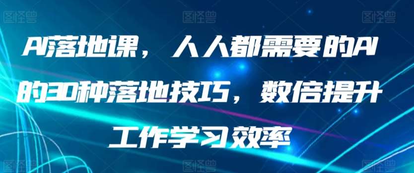 AI落地课，人人都需要的AI的30种落地技巧，数倍提升工作学习效率-靠谱项目库