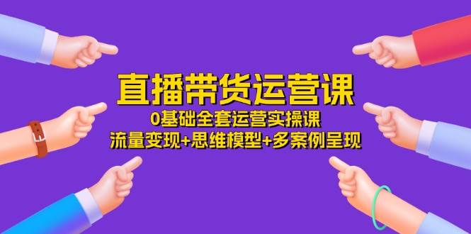 直播带货运营课，0基础全套运营实操 流量变现+思维模型+多案例呈现（34节）-靠谱项目库