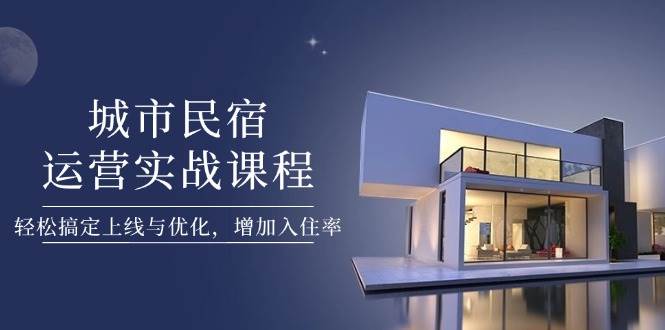 （14471期）城市民宿运营实战课程，轻松搞定上线与优化，增加入住率-靠谱项目库