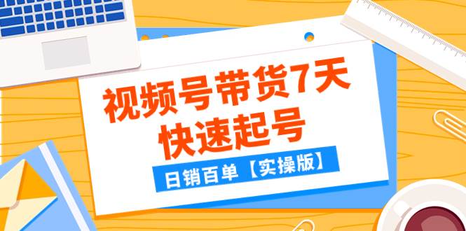 （7774期）某公众号付费文章：视频号带货7天快速起号，日销百单【实操版】-靠谱项目库