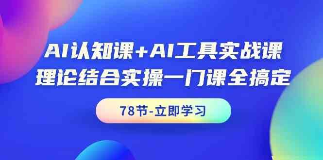 AI认知课+AI工具实战课，理论结合实操一门课全搞定（78节）-靠谱项目库