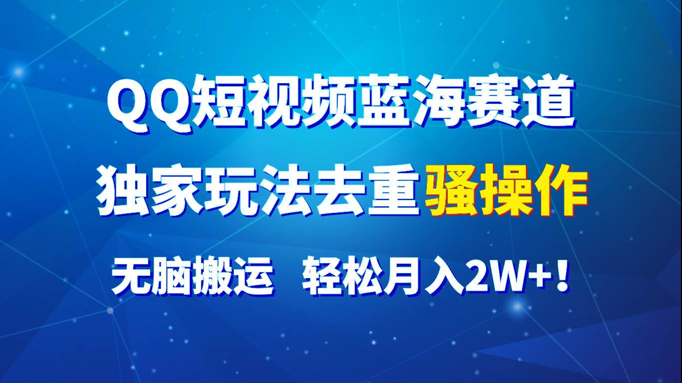 QQ短视频蓝海赛道，独家玩法去重骚操作，无脑搬运，轻松月入2W+！-靠谱项目库