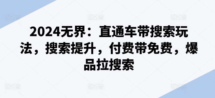 2024无界：直通车带搜索玩法，搜索提升，付费带免费，爆品拉搜索-靠谱项目库