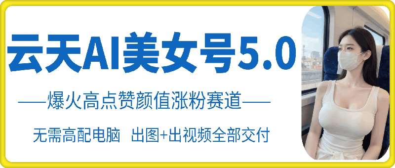云天AI美女号5.0，爆火高点赞颜值涨粉赛道-靠谱项目库