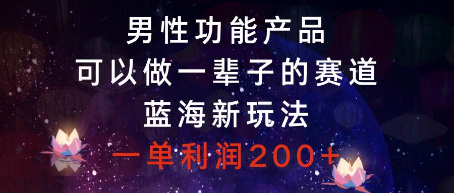 男性功能产品，可以做一辈子的赛道，蓝海新玩法，一单利润200+-靠谱项目库