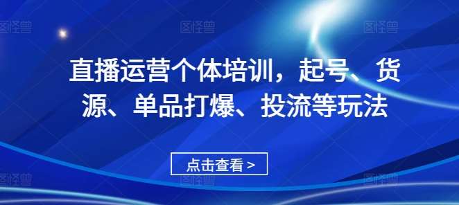 直播运营个体培训,起号、货源、单品打爆、投流等玩法-靠谱项目库