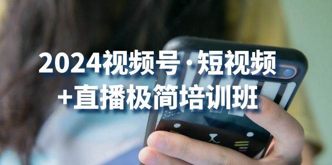 （10797期）2024视频号·短视频+直播极简培训班：抓住视频号风口，流量红利-靠谱项目库