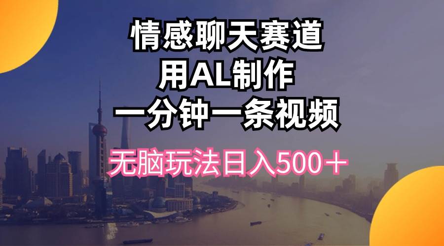 （10349期）情感聊天赛道用al制作一分钟一条视频无脑玩法日入500＋-靠谱项目库