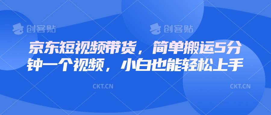 京东短视频带货，简单搬运5分钟一个视频，小白也能轻松上手-靠谱项目库