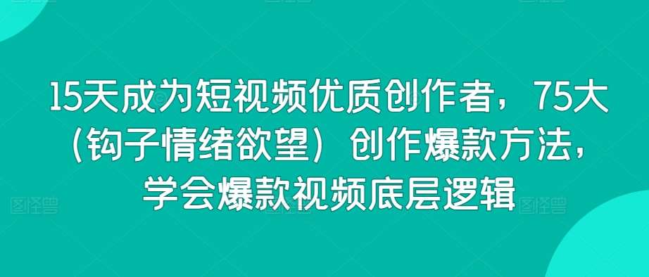 15天成为短视频优质创作者，75大（钩子情绪欲望）创作爆款方法，学会爆款视频底层逻辑-靠谱项目库