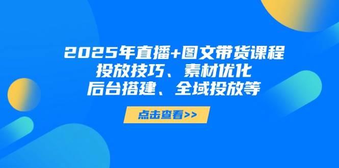 （14397期）2025年直播+图文带货课程，投放技巧、素材优化、后台搭建、全域投放等-靠谱项目库