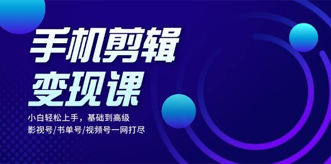 （13231期）手机剪辑变现课：小白轻松上手，基础到高级 影视号/书单号/视频号一网打尽-靠谱项目库