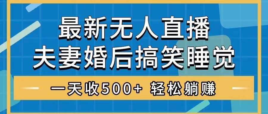 （8251期）无人直播最新玩法，婚后夫妻睡觉整蛊，礼物收不停，睡后收入500+，轻松…-靠谱项目库