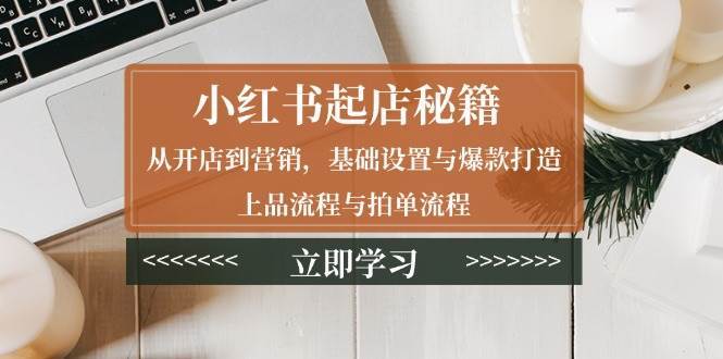 小红书起店秘籍：从开店到营销，基础设置与爆款打造、上品流程与拍单流程-靠谱项目库
