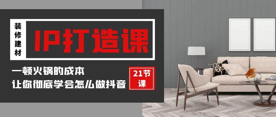 装修建材IP打造课，一顿火锅的成本，让你彻底学会怎么做抖音(21节视频课)-靠谱项目库