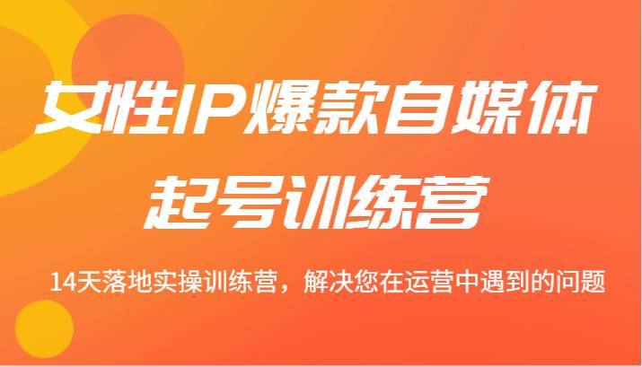 女性IP爆款自媒体起号训练营 14天落地实操训练营，解决您在运营中遇到的问题-靠谱项目库
