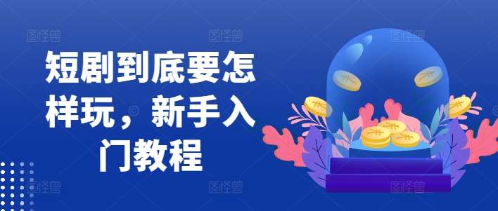 短剧到底要怎样玩，新手入门教程-靠谱项目库