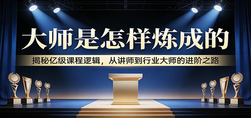 大师是怎样炼成的：揭秘亿级课程逻辑，从讲师到行业大师的进阶之路-靠谱项目库